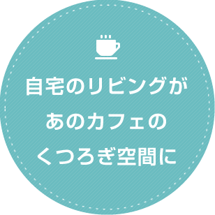 自宅のリビングがあのカフェのくつろぎ空間に